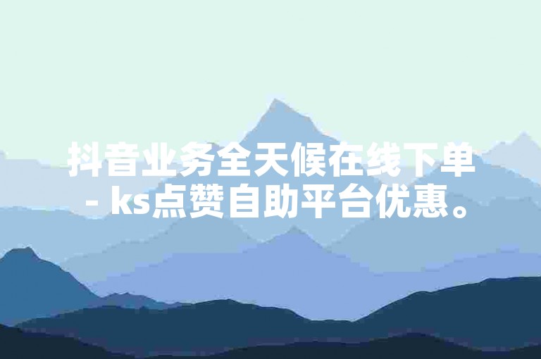 抖音业务全天候在线下单 - ks点赞自助平台优惠。
