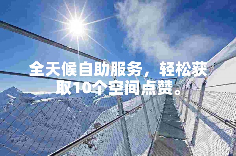 全天候自助服务，轻松获取10个空间点赞。