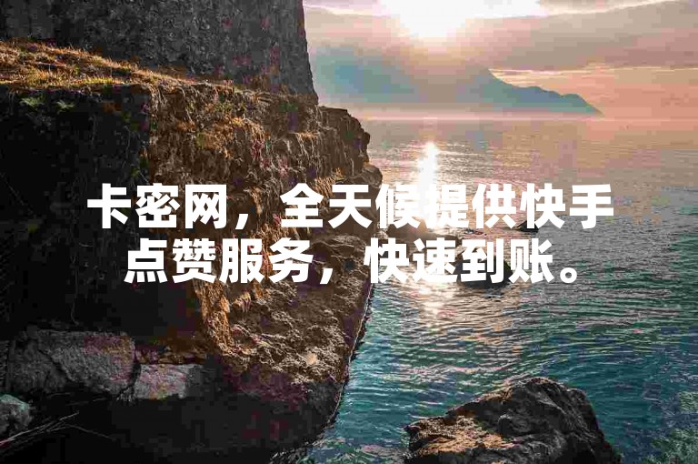卡密网，全天候提供快手点赞服务，快速到账。