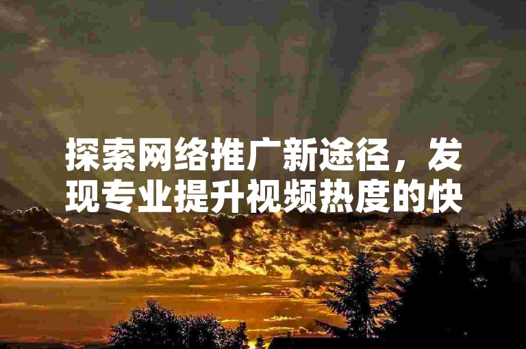 探索网络推广新途径，发现专业提升视频热度的快手点赞服务平台。
