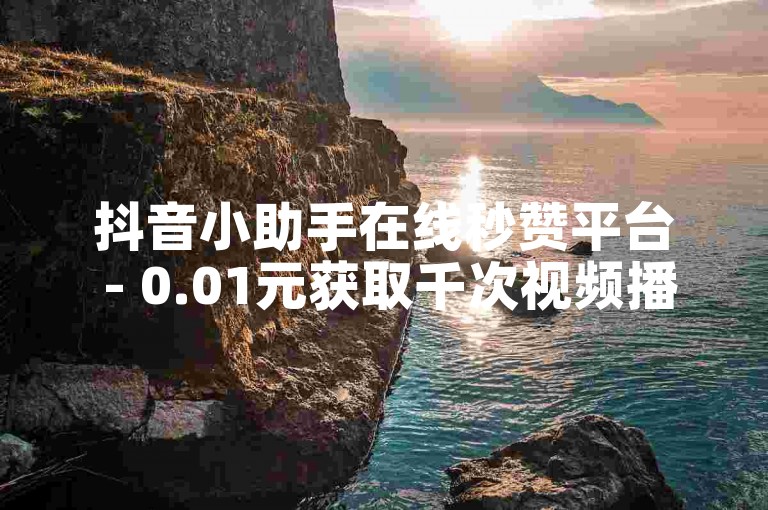 抖音小助手在线秒赞平台 - 0.01元获取千次视频播放量服务