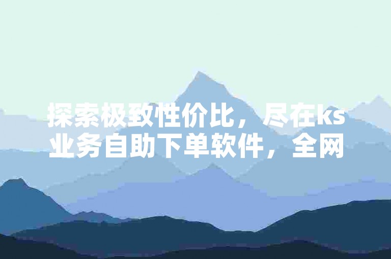 探索极致性价比，尽在ks业务自助下单软件，全网最低价业务平台官网等你来体验。