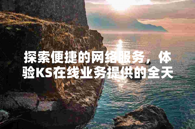 探索便捷的网络服务，体验KS在线业务提供的全天候点赞自助服务，让数字互动变得更加简单。