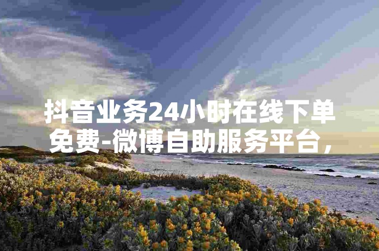 抖音业务24小时在线下单免费-微博自助服务平台，一元1000个赞秒到软件，让你轻松获得更多关注和点赞。