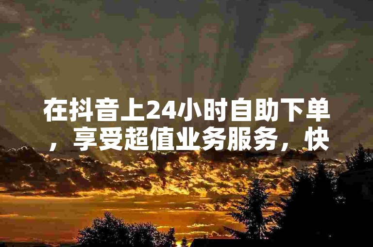 在抖音上24小时自助下单，享受超值业务服务，快手点赞助力内容推广，QQ业务网站梓豪提供专业平台支持。