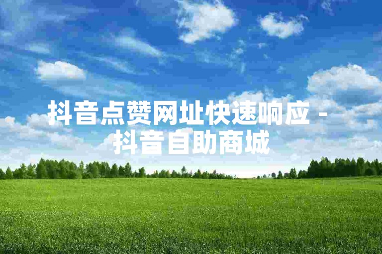 抖音点赞网址快速响应 - 抖音自助商城