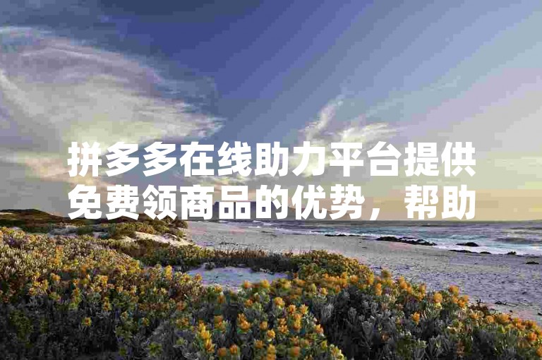 拼多多在线助力平台提供免费领商品的优势，帮助用户轻松获取心仪的物品。