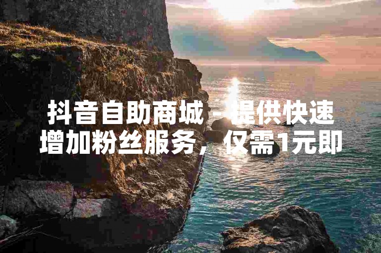 抖音自助商城 - 提供快速增加粉丝服务，仅需1元即可获得10000个赞。