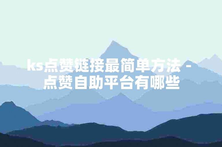 ks点赞链接最简单方法 - 点赞自助平台有哪些