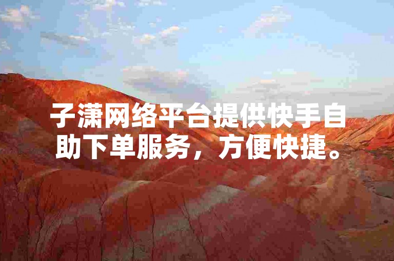 子潇网络平台提供快手自助下单服务，方便快捷。