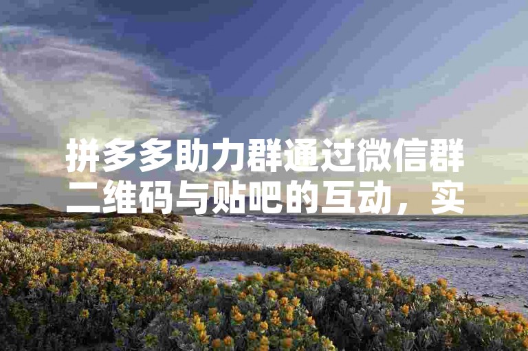 拼多多助力群通过微信群二维码与贴吧的互动，实现了资源共享和互助推广。