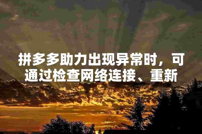 拼多多助力出现异常时，可通过检查网络连接、重新进入活动页面或联系客服等方式来解决。
