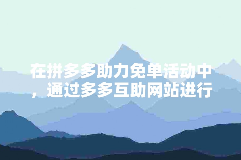 在拼多多助力免单活动中，通过多多互助网站进行互助操作，需按照特定步骤完成助力流程，才能确保助力成功。