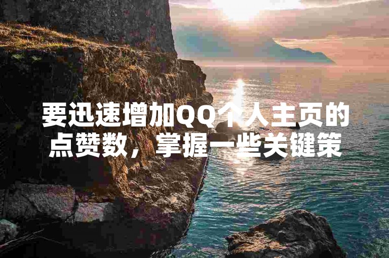 要迅速增加QQ个人主页的点赞数，掌握一些关键策略是必不可少的，尤其对于新用户来说更是如此！