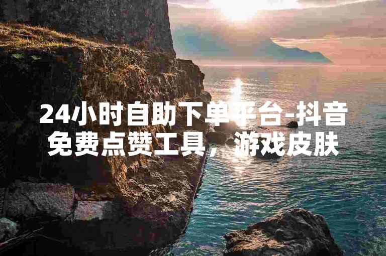 24小时自助下单平台-抖音免费点赞工具，游戏皮肤兑换网站便捷。