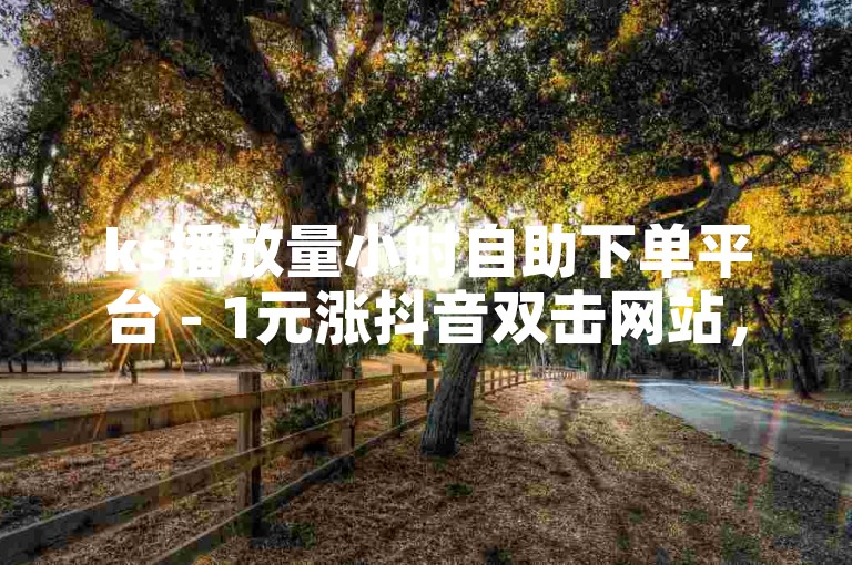ks播放量小时自助下单平台 - 1元涨抖音双击网站，提供便捷的服务，让用户轻松获得更多点赞。