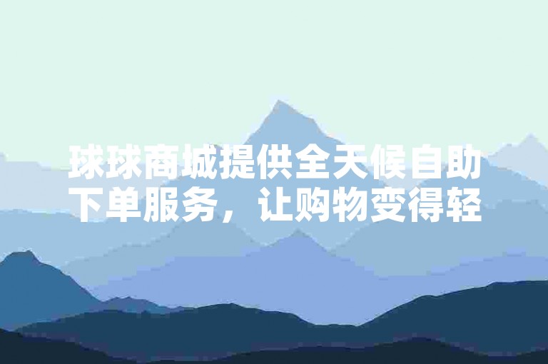 球球商城提供全天候自助下单服务，让购物变得轻松便捷，随时畅享购物乐趣。