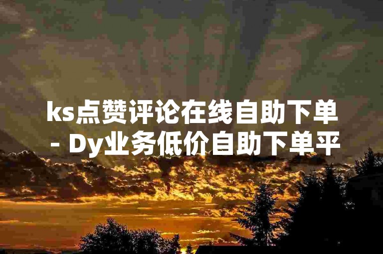 ks点赞评论在线自助下单 - Dy业务低价自助下单平台网站