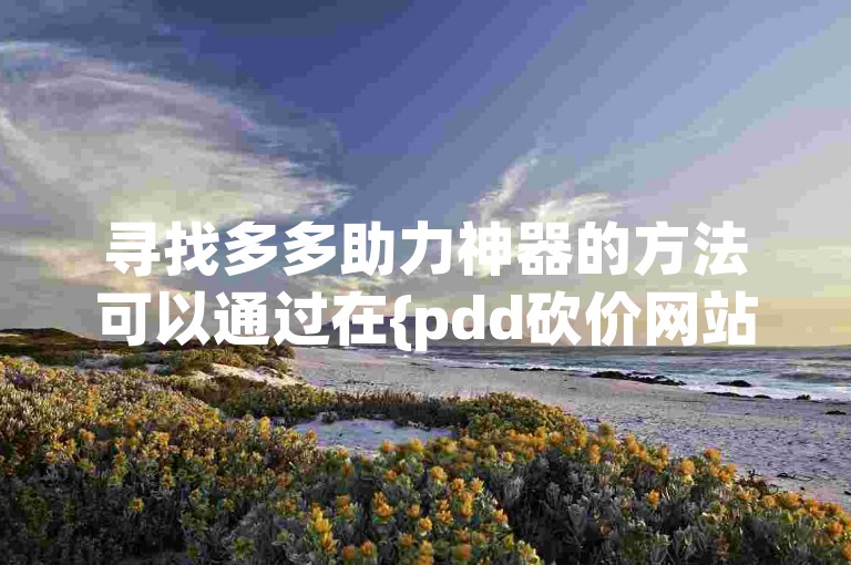 寻找多多助力神器的方法可以通过在{pdd砍价网站}上搜索相关工具或服务来实现。