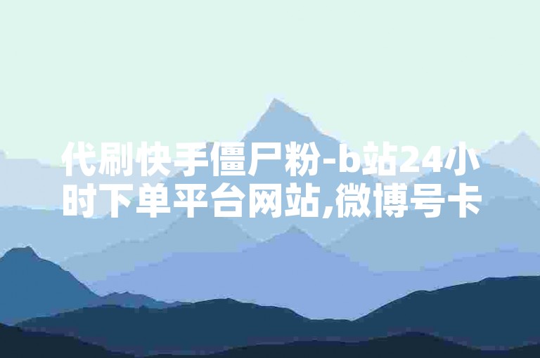 代刷快手僵尸粉-b站24小时下单平台网站,微博号卡密交易平台