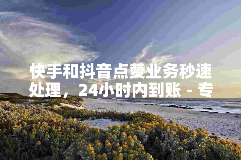 快手和抖音点赞业务秒速处理，24小时内到账 - 专业点赞服务平台。