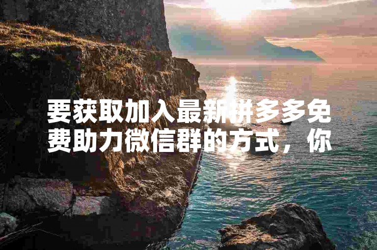 要获取加入最新拼多多免费助力微信群的方式，你可以通过搜索相关的拼多多助力群分享平台或在拼多多用户社区中寻求其他用户的邀请。