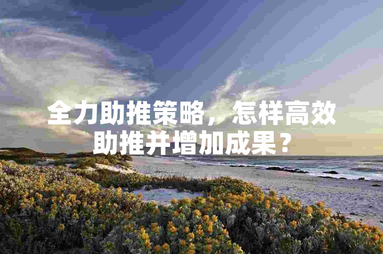 全力助推策略，怎样高效助推并增加成果？