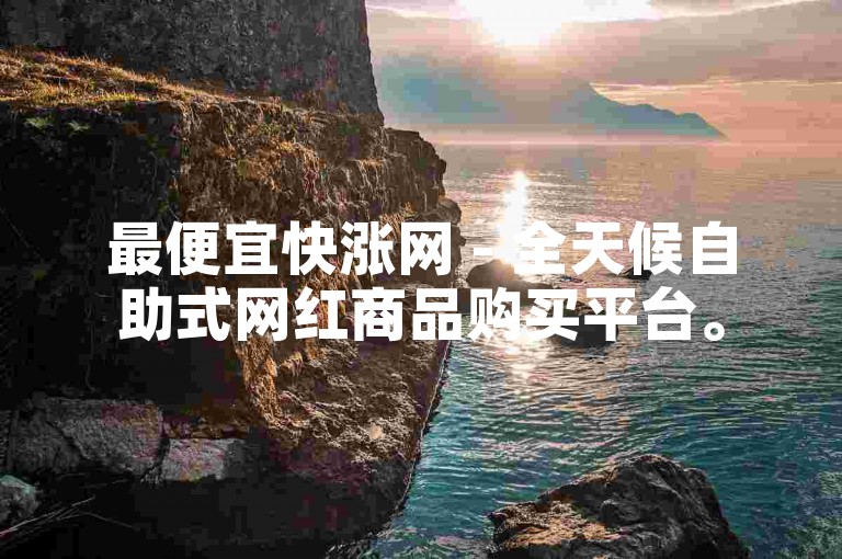 最便宜快涨网 - 全天候自助式网红商品购买平台。
