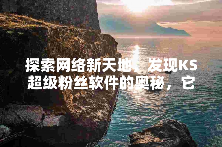 探索网络新天地，发现KS超级粉丝软件的奥秘，它与快手平台的关系引人入胜。