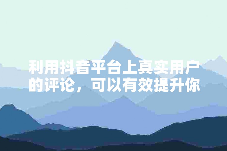 利用抖音平台上真实用户的评论，可以有效提升你的视频曝光率，是新手增加影响力的不二之选！