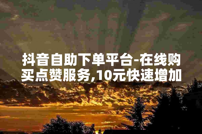 抖音自助下单平台-在线购买点赞服务,10元快速增加1万播放量。