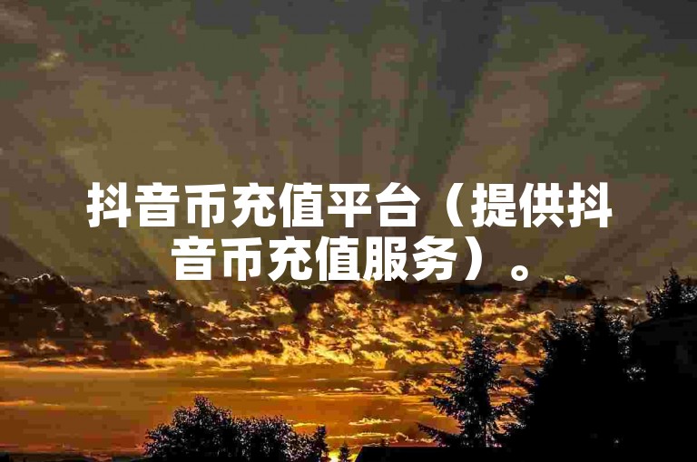 抖音币充值平台（提供抖音币充值服务）。