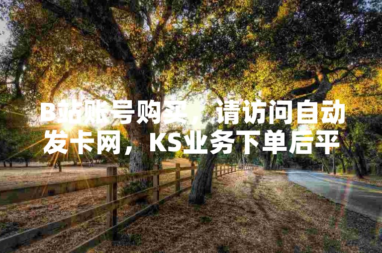 B站账号购买，请访问自动发卡网，KS业务下单后平台将迅速处理并秒到账。