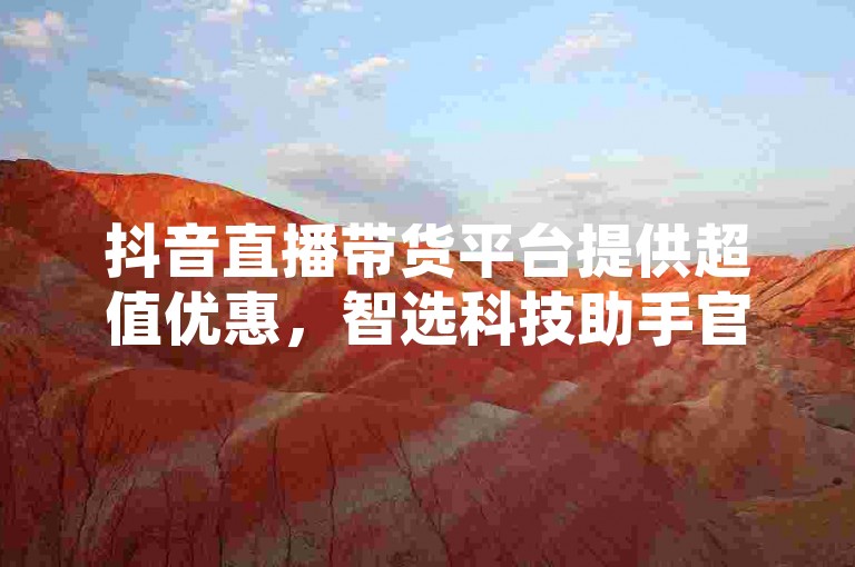 抖音直播带货平台提供超值优惠，智选科技助手官网 - 抖音增粉丝 - 免费获取微信红包大礼包