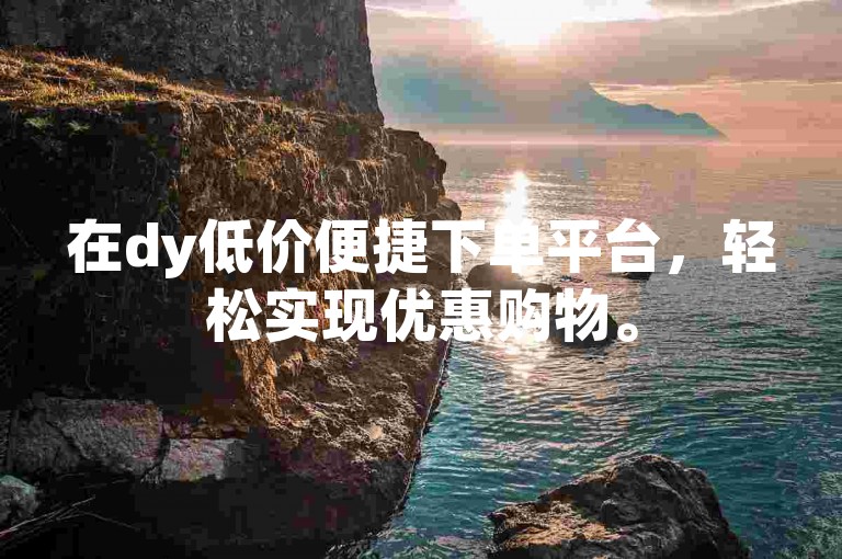 在dy低价便捷下单平台，轻松实现优惠购物。