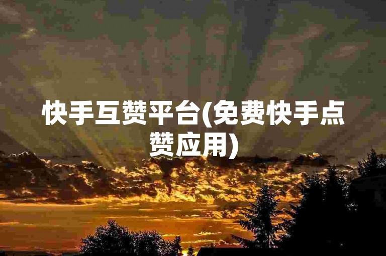 快手互赞平台(免费快手点赞应用)