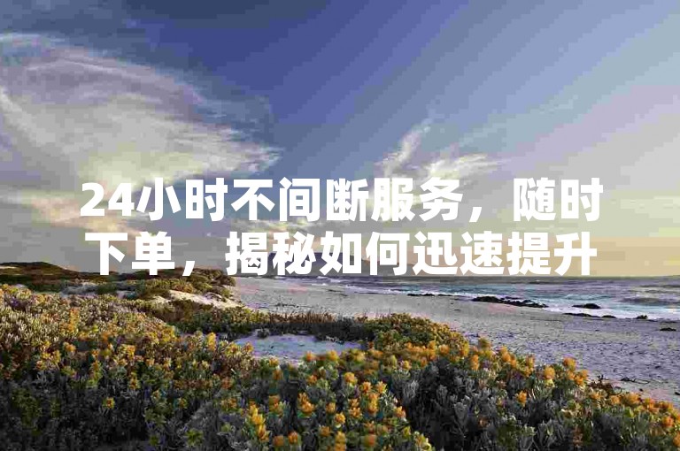 24小时不间断服务，随时下单，揭秘如何迅速提升视频播放量？