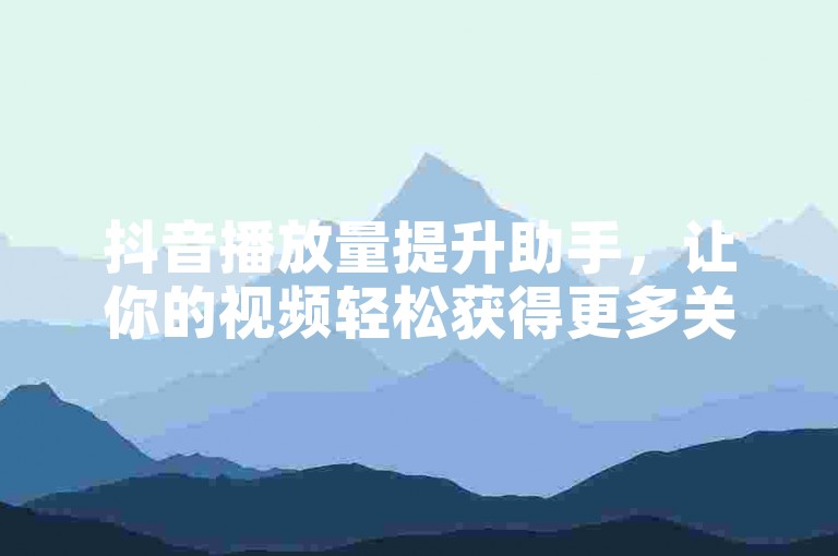 抖音播放量提升助手，让你的视频轻松获得更多关注。