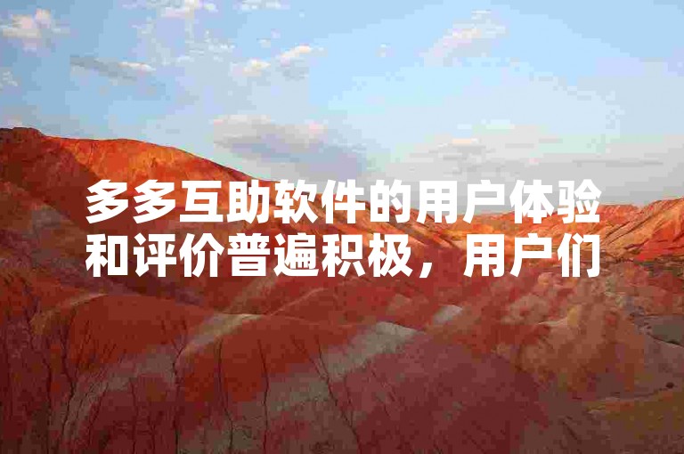 多多互助软件的用户体验和评价普遍积极，用户们赞赏其便捷的操作界面和高效的互助机制。
