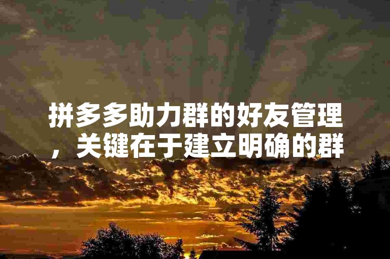 拼多多助力群的好友管理，关键在于建立明确的群规与和谐互助的氛围。