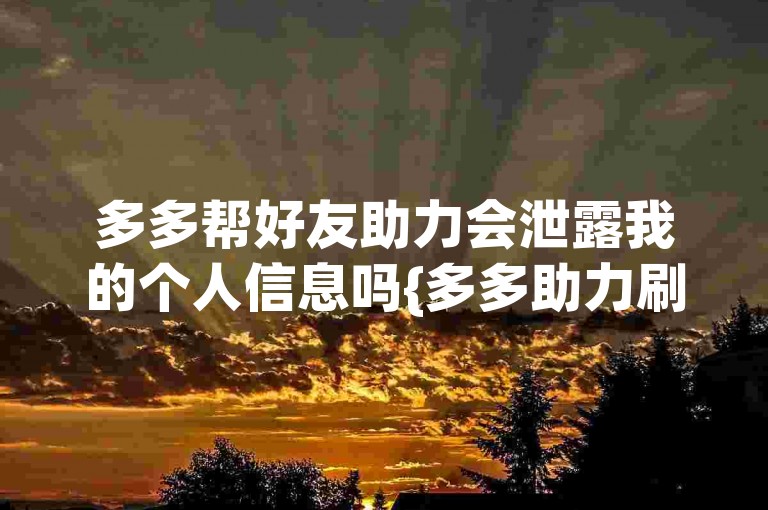 多多帮好友助力会泄露我的个人信息吗{多多助力刷人}。