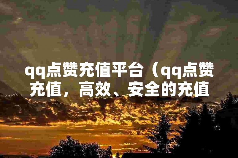 qq点赞充值平台（qq点赞充值，高效、安全的充值平台）