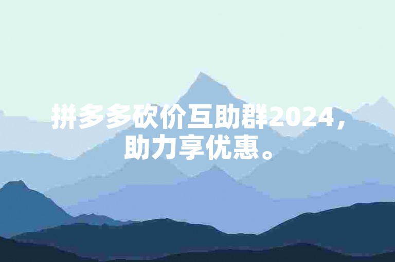 拼多多砍价互助群2024，助力享优惠。