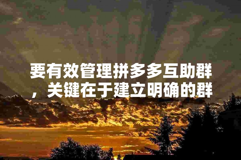 要有效管理拼多多互助群，关键在于建立明确的群规，积极引导成员诚信互助，并及时处理违规行为，确保群内秩序井然。