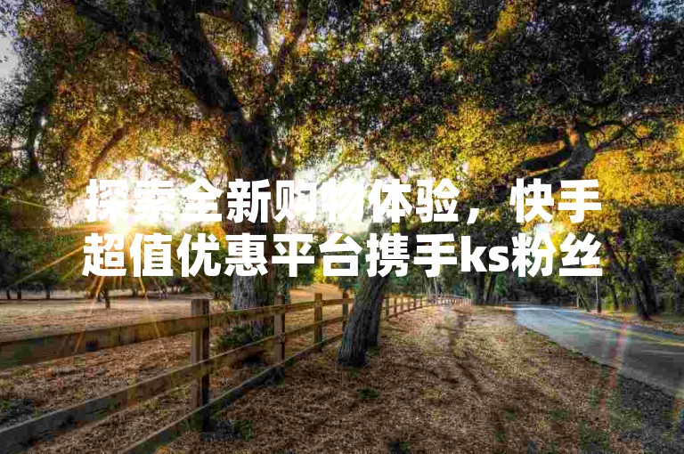 探索全新购物体验，快手超值优惠平台携手ks粉丝业务卡盟，提供抖音快手免费业务及网红商城自助下单服务，立即访问获取独家网址，享受购物新风尚！