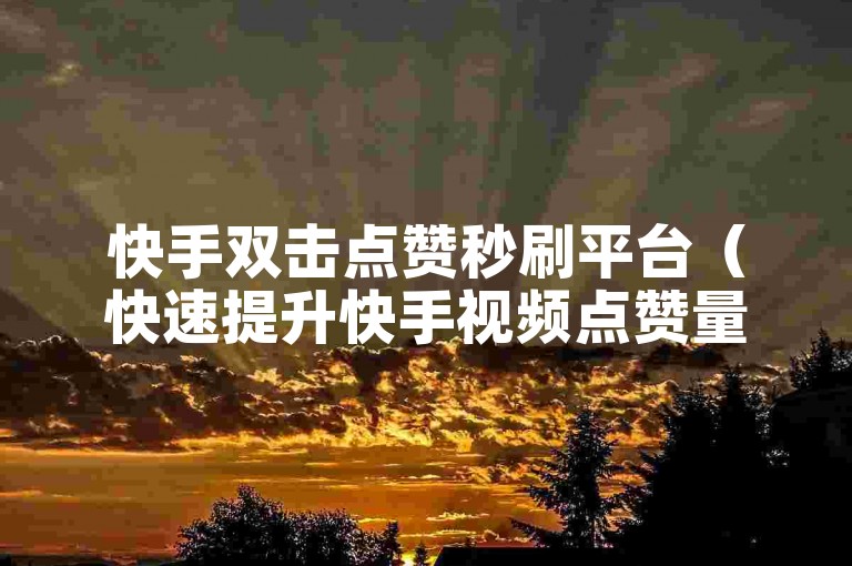 快手双击点赞秒刷平台（快速提升快手视频点赞量）