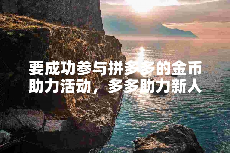 要成功参与拼多多的金币助力活动，多多助力新人建议积极邀请好友助力并合理利用平台提供的助力工具。