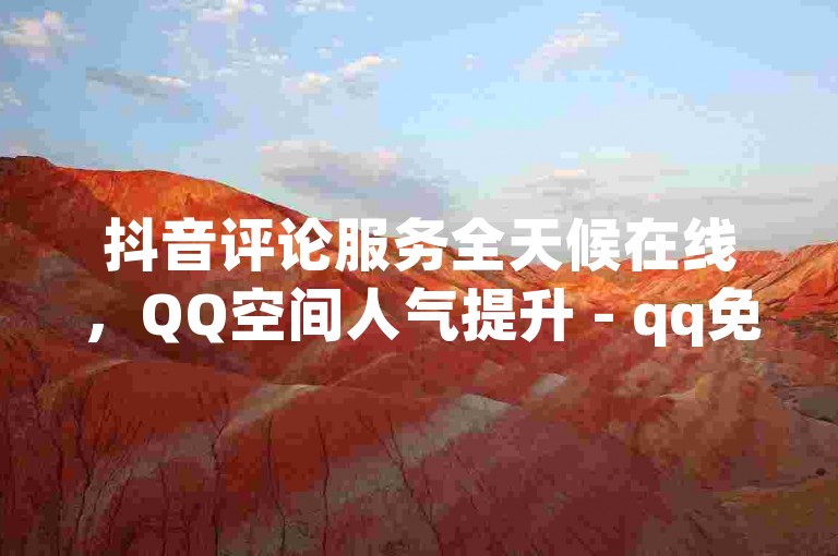 抖音评论服务全天候在线，QQ空间人气提升 - qq免费点赞互动游戏 - 全网最实惠的下单平台。