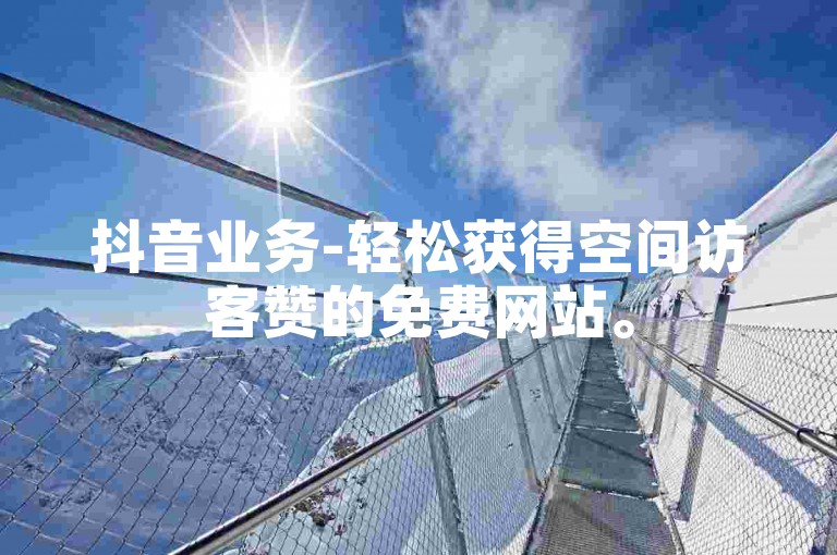 抖音业务-轻松获得空间访客赞的免费网站。