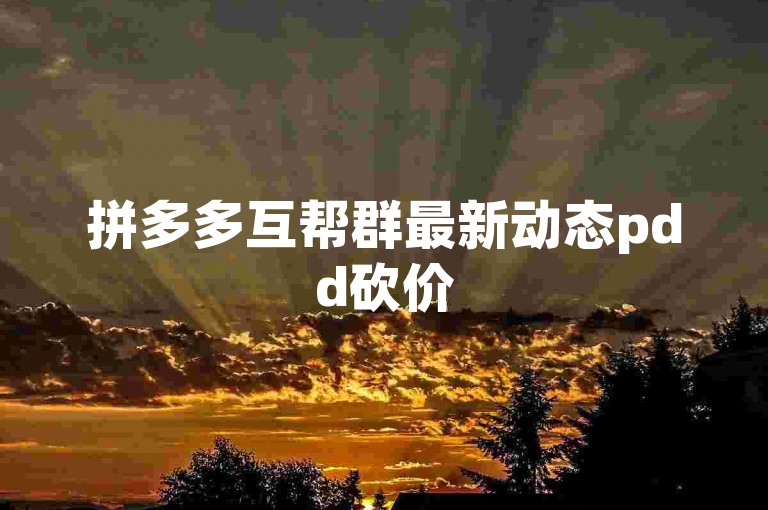 拼多多互帮群最新动态pdd砍价